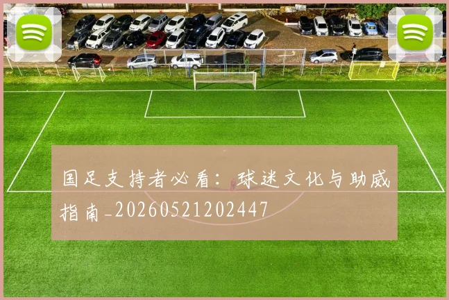 国足支持者必看：球迷文化与助威指南_20260521202447