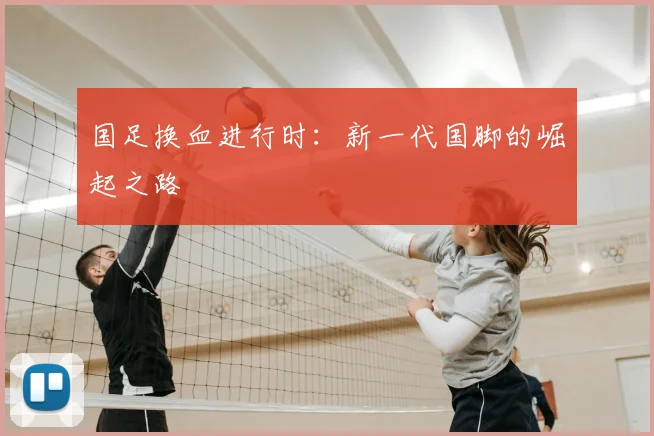国足换血进行时:新一代国脚的崛起之路