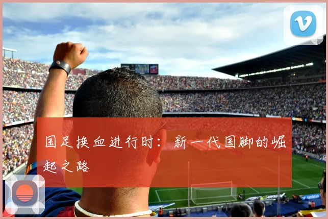 国足换血进行时：新一代国脚的崛起之路