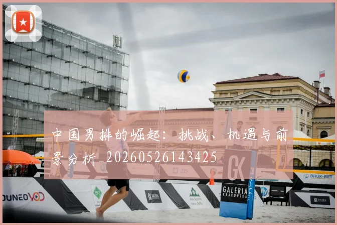 中国男排的崛起:挑战、机遇与前景分析_20260526143425