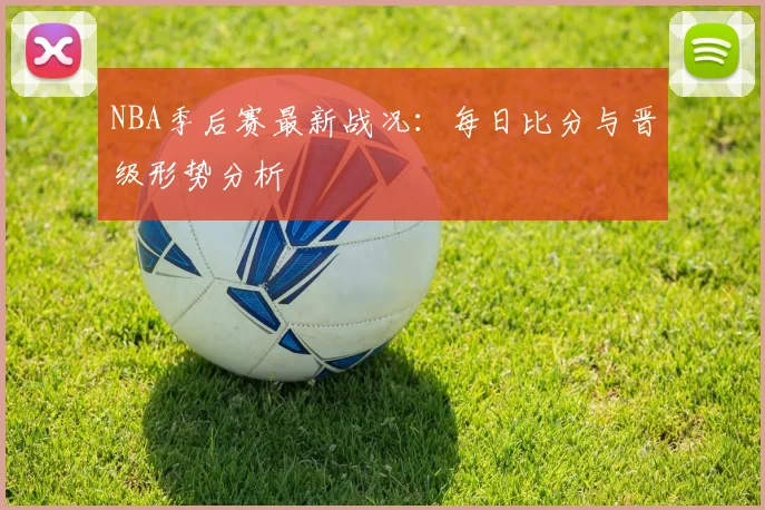 NBA季后赛最新战况:每日比分与晋级形势分析