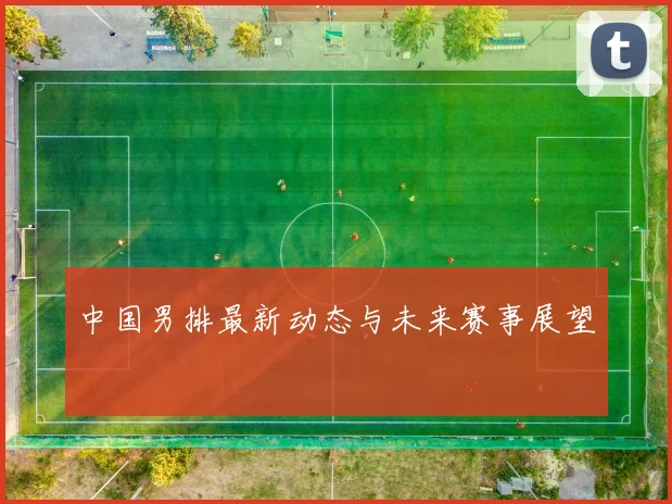 中国男排最新动态与未来赛事展望