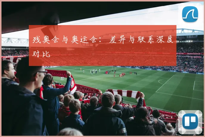 残奥会与奥运会：差异与联系深度对比