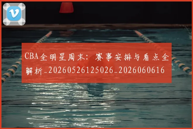 CBA全明星周末:赛事安排与看点全解析_20260526125026_20260606165151