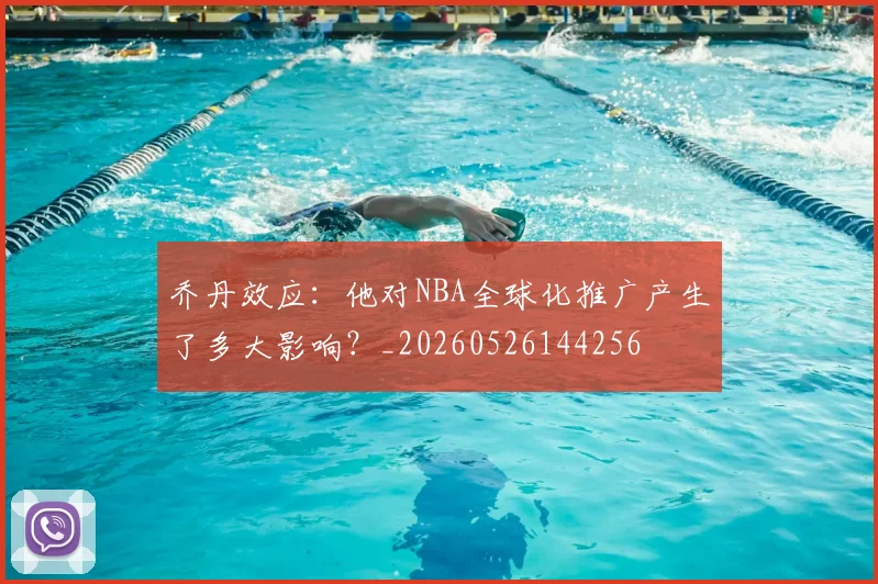 乔丹效应:他对NBA全球化推广产生了多大影响?_20260526144256