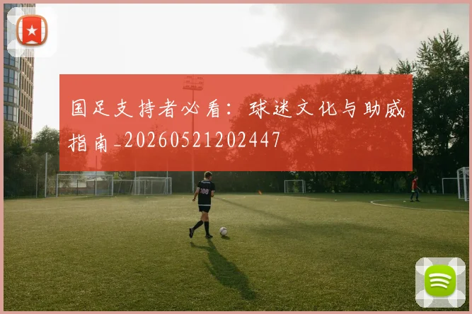 国足支持者必看：球迷文化与助威指南_20260521202447
