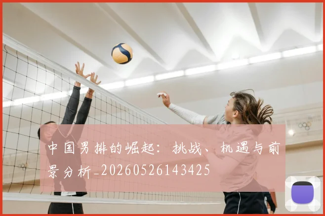 中国男排的崛起：挑战、机遇与前景分析_20260526143425