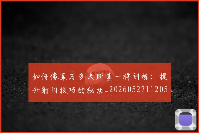 如何像莱万多夫斯基一样训练：提升射门技巧的秘诀_20260527112050