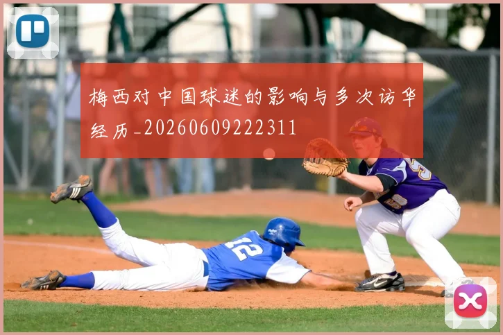 梅西对中国球迷的影响与多次访华经历_20260609222311