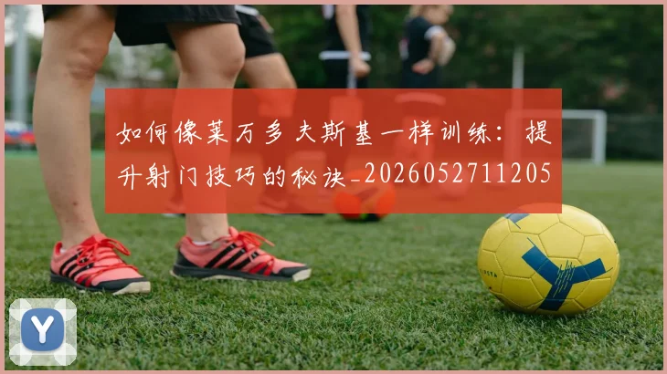 如何像莱万多夫斯基一样训练：提升射门技巧的秘诀_20260527112050