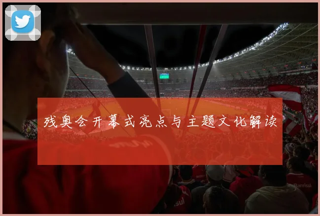 残奥会开幕式亮点与主题文化解读