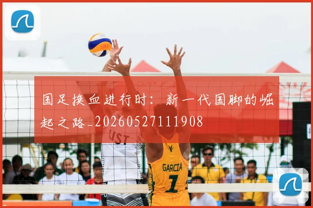 国足换血进行时：新一代国脚的崛起之路_20260527111908