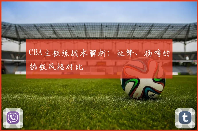 CBA主教练战术解析:杜锋、杨鸣的执教风格对比