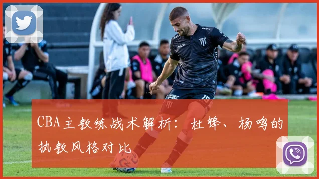 CBA主教练战术解析:杜锋、杨鸣的执教风格对比