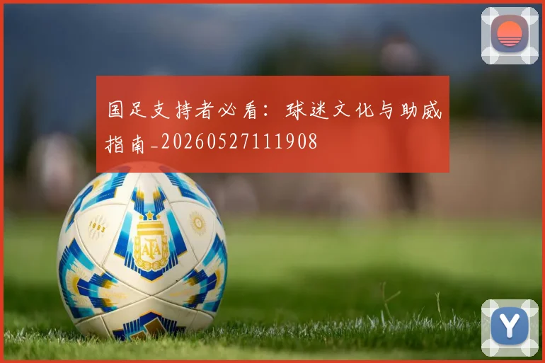 国足支持者必看：球迷文化与助威指南_20260527111908